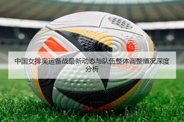 中国女排奥运备战最新动态与队伍整体调整情况深度分析