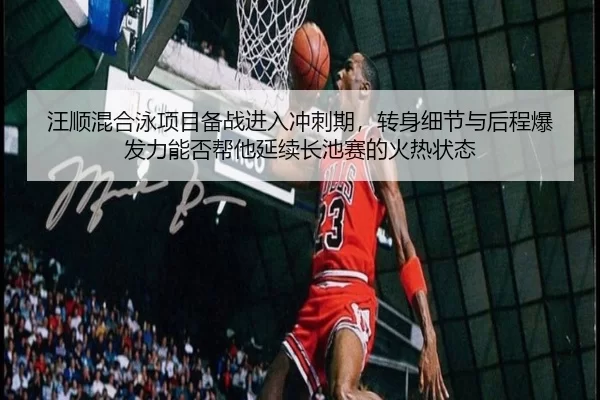 汪顺混合泳项目备战进入冲刺期，转身细节与后程爆发力能否帮他延续长池赛的火热状态